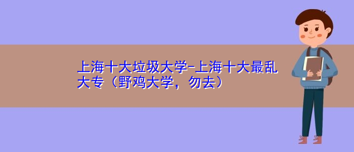 上海十大垃圾大学-上海十大最乱大专（野鸡大学，勿去）