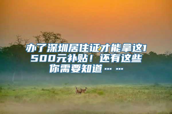 办了深圳居住证才能拿这1500元补贴！还有这些你需要知道……