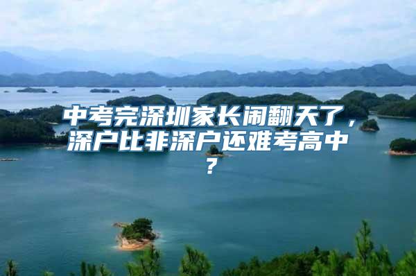 中考完深圳家长闹翻天了，深户比非深户还难考高中？