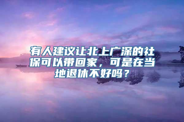 有人建议让北上广深的社保可以带回家，可是在当地退休不好吗？