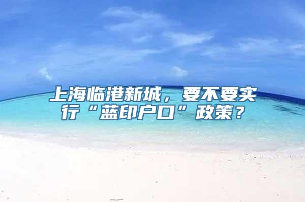 上海临港新城，要不要实行“蓝印户口”政策？