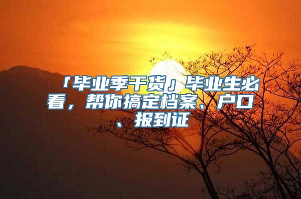 「毕业季干货」毕业生必看，帮你搞定档案、户口、报到证