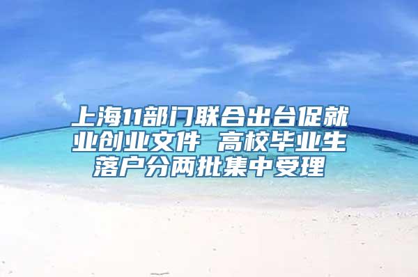 上海11部门联合出台促就业创业文件 高校毕业生落户分两批集中受理