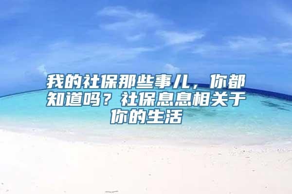 我的社保那些事儿，你都知道吗？社保息息相关于你的生活