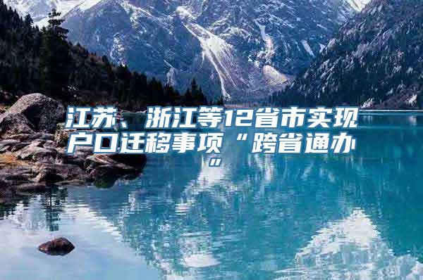 江苏、浙江等12省市实现户口迁移事项“跨省通办”