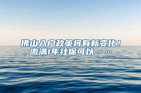 佛山入户政策将有新变化！缴满1年社保可以……