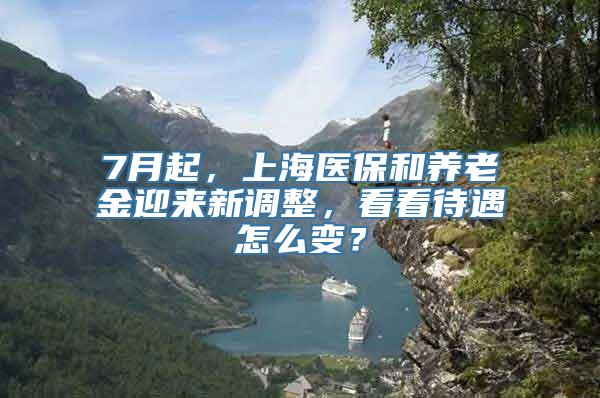 7月起，上海医保和养老金迎来新调整，看看待遇怎么变？