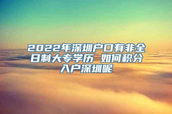 2022年深圳户口有非全日制大专学历 如何积分入户深圳呢