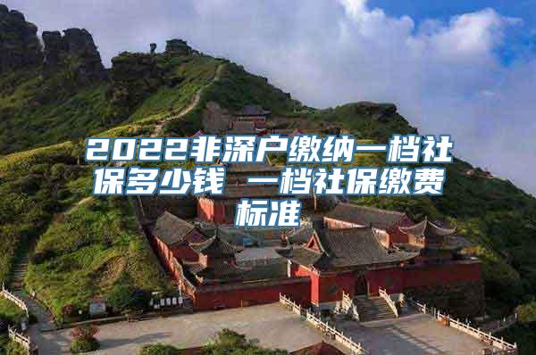 2022非深户缴纳一档社保多少钱 一档社保缴费标准