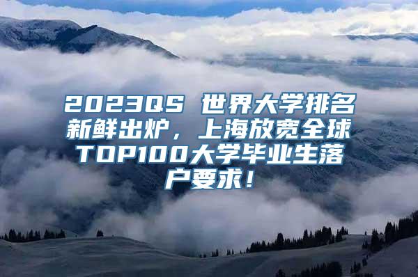 2023QS 世界大学排名新鲜出炉，上海放宽全球TOP100大学毕业生落户要求！