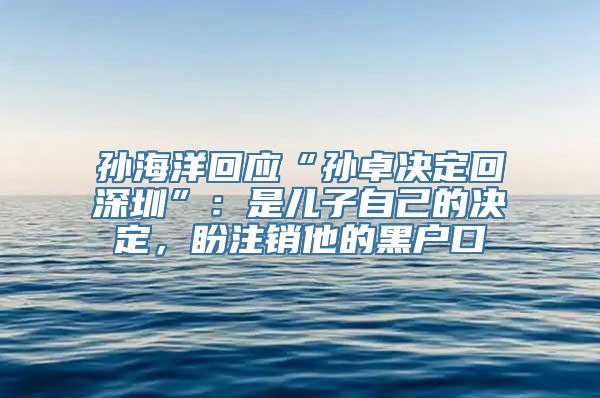 孙海洋回应“孙卓决定回深圳”：是儿子自己的决定，盼注销他的黑户口