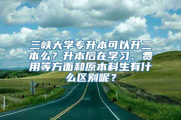 三峡大学专升本可以升二本么？升本后在学习、费用等方面和原本科生有什么区别呢？