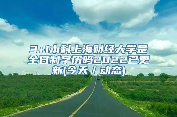 3+1本科上海财经大学是全日制学历吗2022已更新(今天／动态)