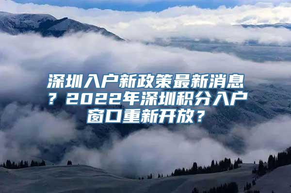 深圳入户新政策最新消息？2022年深圳积分入户窗口重新开放？