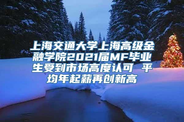 上海交通大学上海高级金融学院2021届MF毕业生受到市场高度认可 平均年起薪再创新高