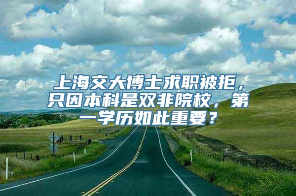 上海交大博士求职被拒，只因本科是双非院校，第一学历如此重要？