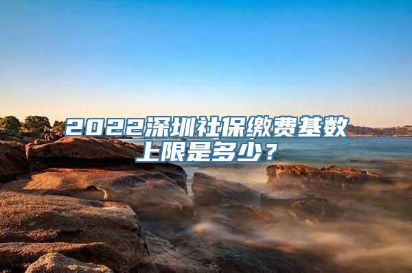 2022深圳社保缴费基数上限是多少？