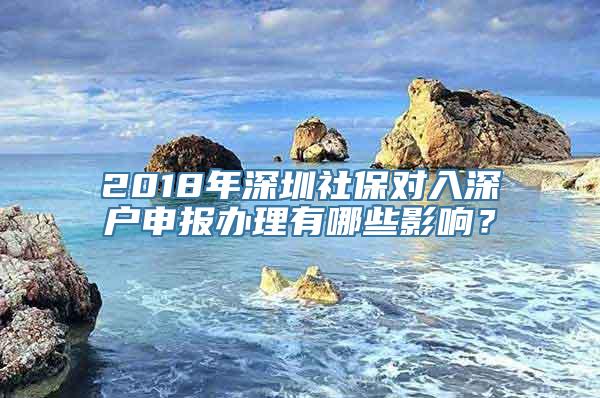 2018年深圳社保对入深户申报办理有哪些影响？