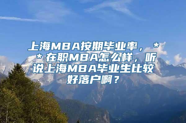 上海MBA按期毕业率，＊＊在职MBA怎么样，听说上海MBA毕业生比较好落户啊？