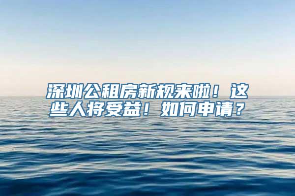 深圳公租房新规来啦！这些人将受益！如何申请？