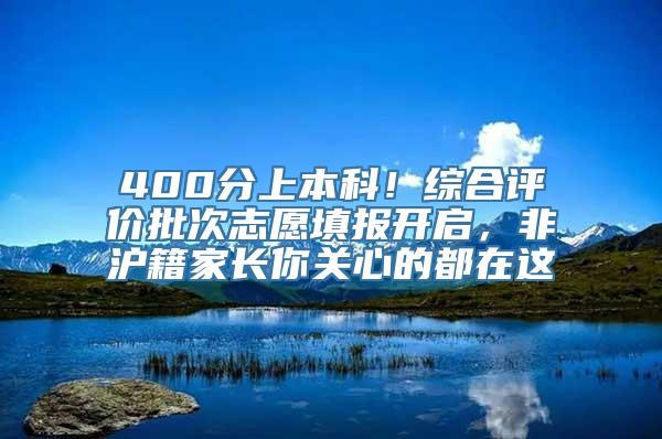 400分上本科！综合评价批次志愿填报开启，非沪籍家长你关心的都在这