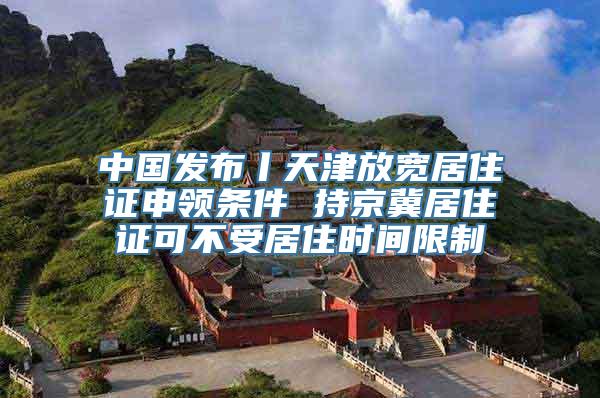 中国发布丨天津放宽居住证申领条件 持京冀居住证可不受居住时间限制