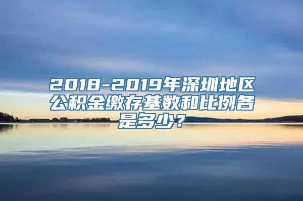 2018-2019年深圳地区公积金缴存基数和比例各是多少？