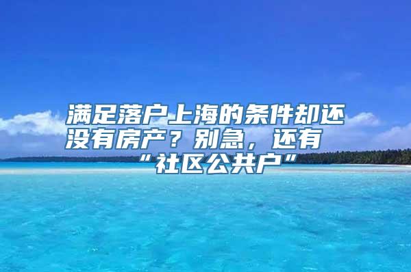 满足落户上海的条件却还没有房产？别急，还有“社区公共户”