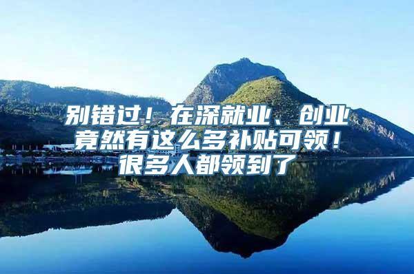 别错过！在深就业、创业竟然有这么多补贴可领！很多人都领到了