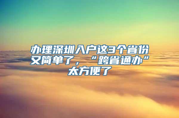 办理深圳入户这3个省份又简单了，“跨省通办”太方便了