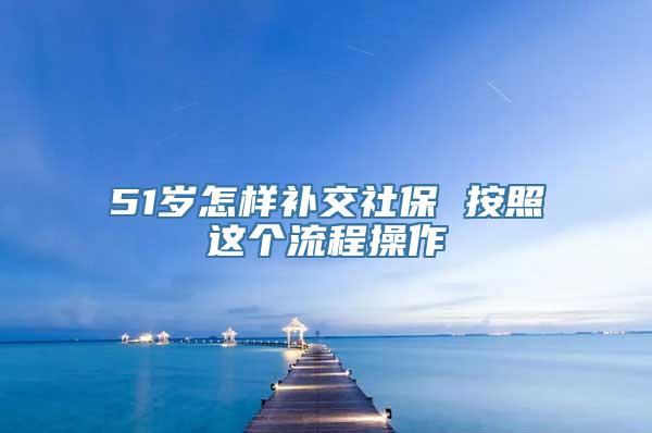 51岁怎样补交社保 按照这个流程操作