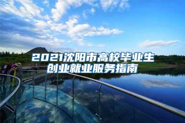 2021沈阳市高校毕业生创业就业服务指南