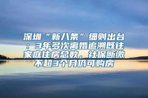 深圳“新八条”细则出台：3年多次离婚追溯既往家庭住房总数，社保断缴不超3个月仍可购房