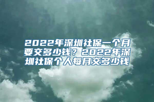 2022年深圳社保一个月要交多少钱？2022年深圳社保个人每月交多少钱