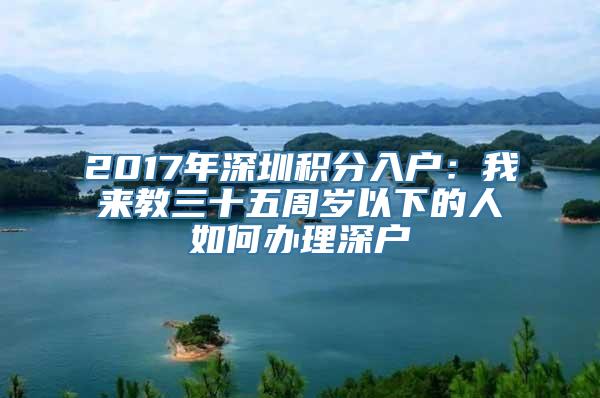 2017年深圳积分入户：我来教三十五周岁以下的人如何办理深户