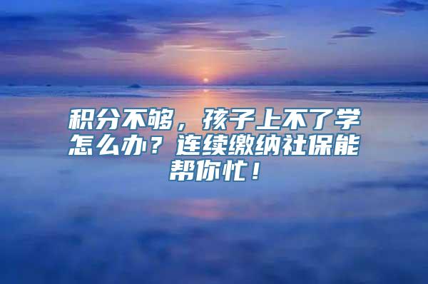 积分不够，孩子上不了学怎么办？连续缴纳社保能帮你忙！