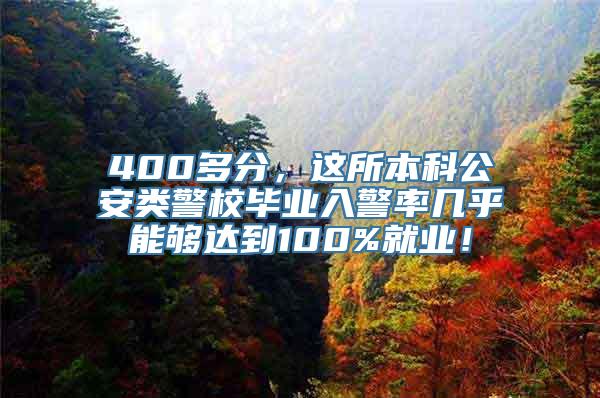 400多分，这所本科公安类警校毕业入警率几乎能够达到100%就业！