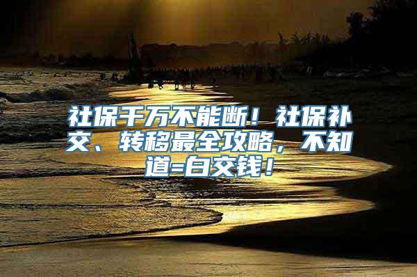 社保千万不能断！社保补交、转移最全攻略，不知道=白交钱！