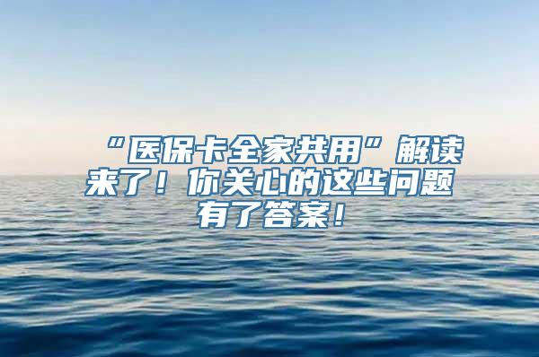 “医保卡全家共用”解读来了！你关心的这些问题有了答案！