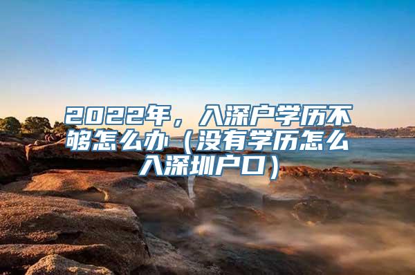 2022年，入深户学历不够怎么办（没有学历怎么入深圳户口）