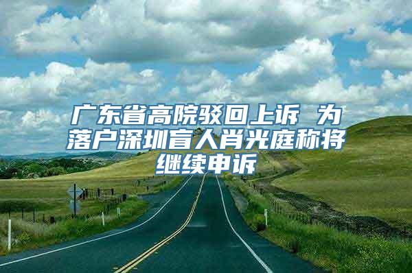 广东省高院驳回上诉 为落户深圳盲人肖光庭称将继续申诉