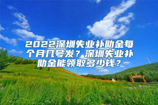 2022深圳失业补助金每个月几号发？深圳失业补助金能领取多少钱？