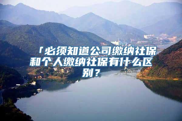 「必须知道公司缴纳社保和个人缴纳社保有什么区别？