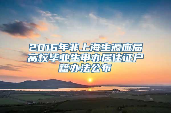 2016年非上海生源应届高校毕业生申办居住证户籍办法公布