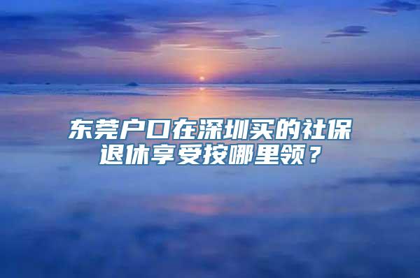 东莞户口在深圳买的社保退休享受按哪里领？