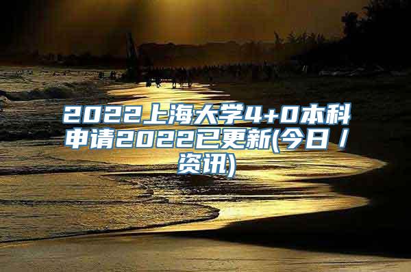 2022上海大学4+0本科申请2022已更新(今日／资讯)