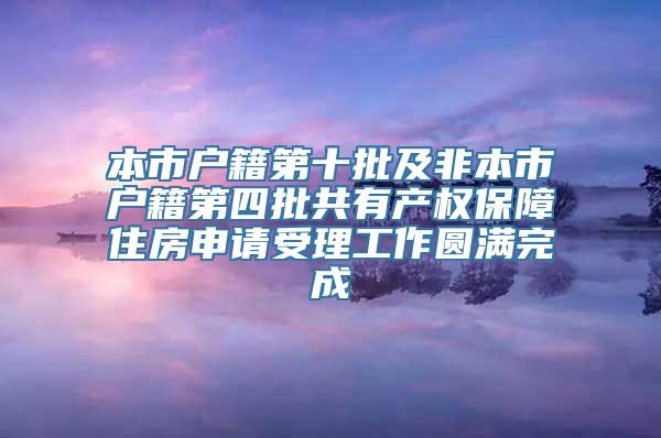 本市户籍第十批及非本市户籍第四批共有产权保障住房申请受理工作圆满完成