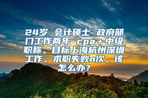 24岁 会计硕士 政府部门工作两年 cpa＋中级职称。目标上海杭州深圳工作。求职失败n次。该怎么办？