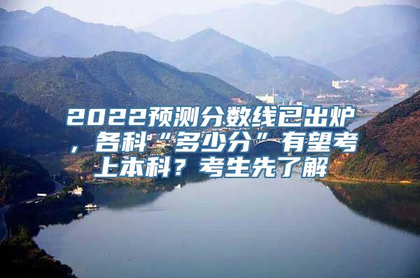 2022预测分数线已出炉，各科“多少分”有望考上本科？考生先了解