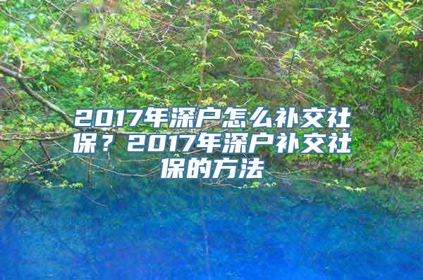 2017年深户怎么补交社保？2017年深户补交社保的方法